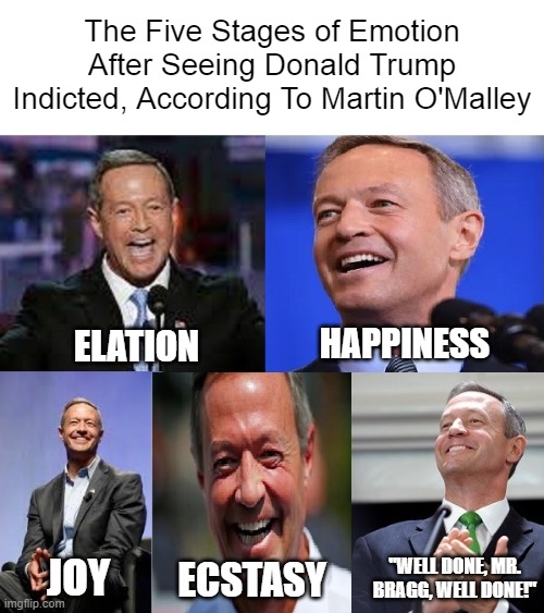 Martin O'Malley Donald Trump Indictment | The Five Stages of Emotion After Seeing Donald Trump Indicted, According To Martin O'Malley; HAPPINESS; ELATION; "WELL DONE, MR. BRAGG, WELL DONE!"; JOY; ECSTASY | image tagged in martin o'malley,donald trump,indictment,five stages | made w/ Imgflip meme maker