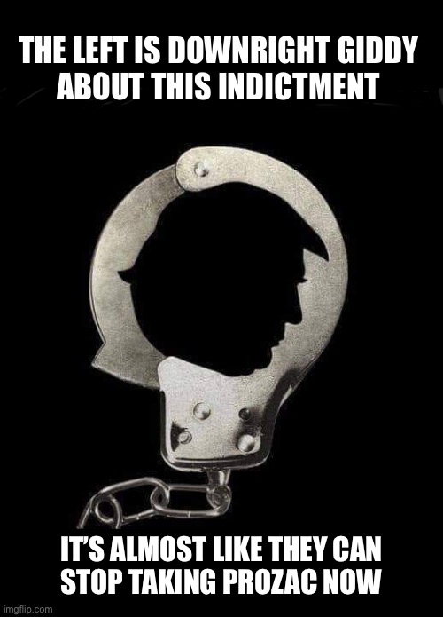 This will backfire bigly | THE LEFT IS DOWNRIGHT GIDDY 
ABOUT THIS INDICTMENT; IT’S ALMOST LIKE THEY CAN
STOP TAKING PROZAC NOW | image tagged in indictment | made w/ Imgflip meme maker