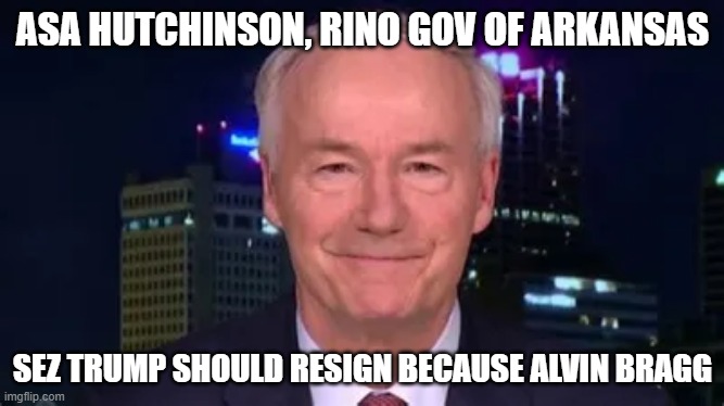 ASA HUTCHINSON, RINO GOV OF ARKANSAS; SEZ TRUMP SHOULD RESIGN BECAUSE ALVIN BRAGG | image tagged in memes | made w/ Imgflip meme maker