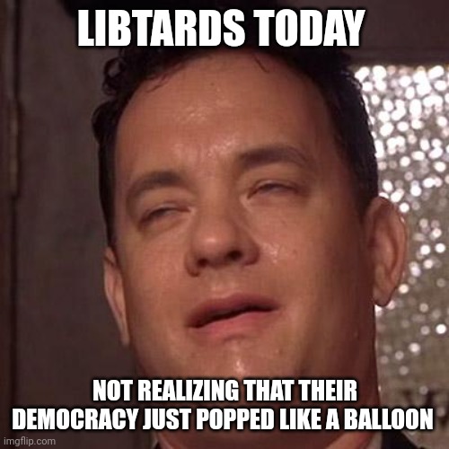 You can't spell "Dictatorship" without a big blue "D" | LIBTARDS TODAY; NOT REALIZING THAT THEIR DEMOCRACY JUST POPPED LIKE A BALLOON | image tagged in tom hanks orgasm,i did nazi that coming,putin approves,world disgrace,banana republic | made w/ Imgflip meme maker