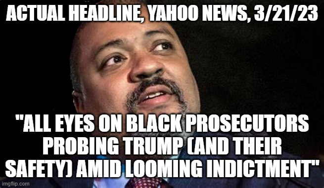 yeah ok it's about their safety - that's the issue sure | ACTUAL HEADLINE, YAHOO NEWS, 3/21/23; "ALL EYES ON BLACK PROSECUTORS PROBING TRUMP (AND THEIR SAFETY) AMID LOOMING INDICTMENT" | image tagged in manhattan d a alvin bragg | made w/ Imgflip meme maker