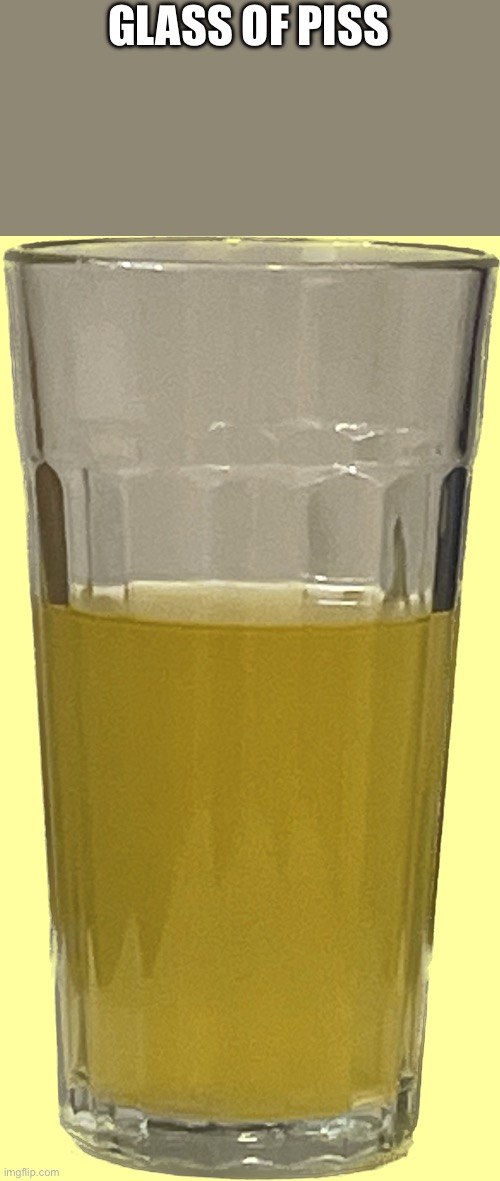GLASS OF PISS | made w/ Imgflip meme maker