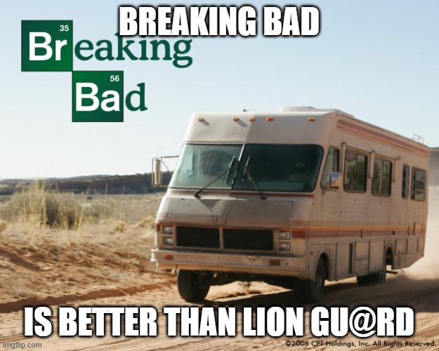 I never watched Breaking Bad, I just like it because it has an RV | BREAKING BAD; IS BETTER THAN LION GU@RD | image tagged in breaking bad | made w/ Imgflip meme maker