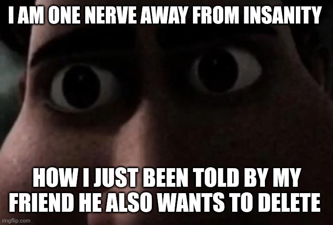 I feel like I want to delete... | I AM ONE NERVE AWAY FROM INSANITY; HOW I JUST BEEN TOLD BY MY FRIEND HE ALSO WANTS TO DELETE | image tagged in titan stare | made w/ Imgflip meme maker