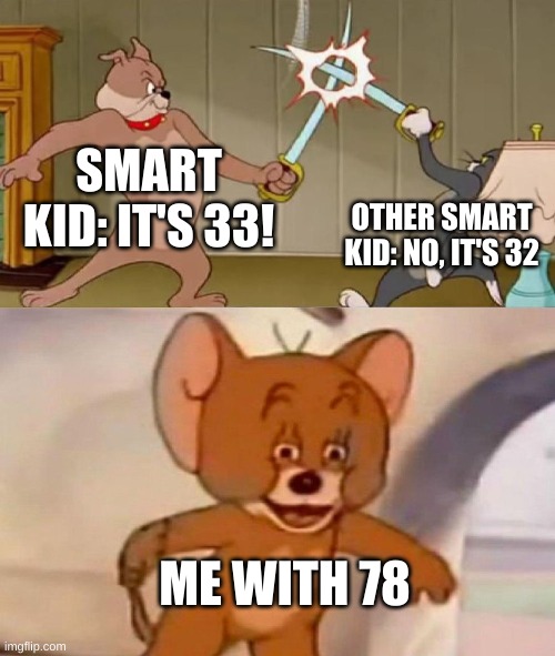 Tom and Jerry swordfight | SMART KID: IT'S 33! OTHER SMART KID: NO, IT'S 32; ME WITH 78 | image tagged in tom and jerry swordfight | made w/ Imgflip meme maker