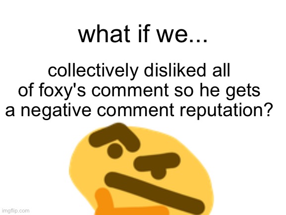 what if... | what if we... collectively disliked all of foxy's comment so he gets a negative comment reputation? | image tagged in foxy | made w/ Imgflip meme maker