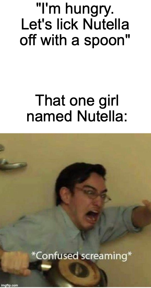 ...And that's why it's illegal for you to name your child Nutella in France. | "I'm hungry. Let's lick Nutella off with a spoon"; That one girl named Nutella: | image tagged in confused screaming,what can i say except aaaaaaaaaaa | made w/ Imgflip meme maker
