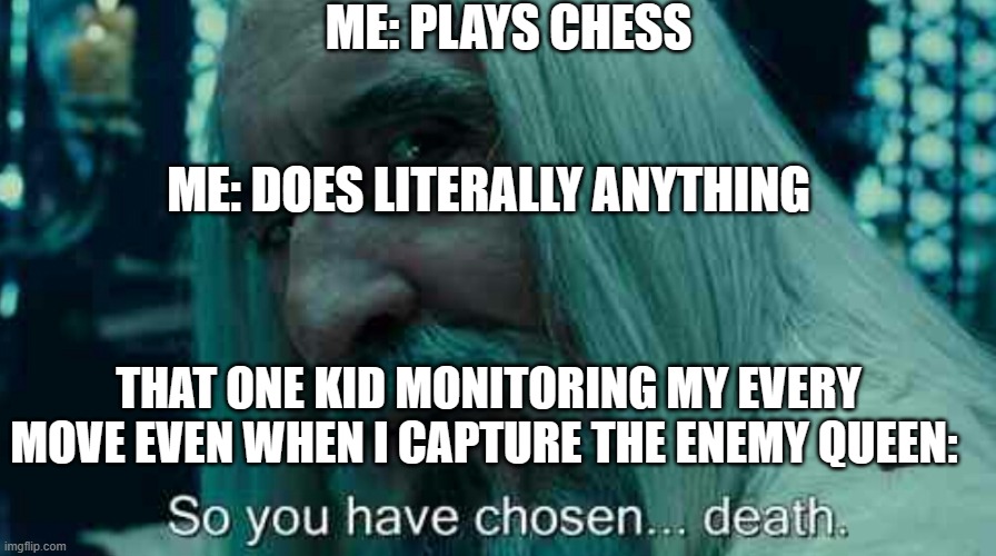 All my chess players out there, you know what I mean. | ME: PLAYS CHESS; ME: DOES LITERALLY ANYTHING; THAT ONE KID MONITORING MY EVERY MOVE EVEN WHEN I CAPTURE THE ENEMY QUEEN: | image tagged in so you have chosen death | made w/ Imgflip meme maker