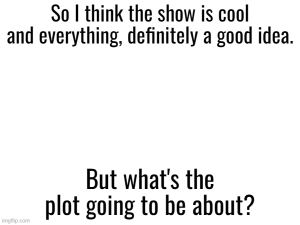 So I think the show is cool and everything, definitely a good idea. But what's the plot going to be about? | made w/ Imgflip meme maker