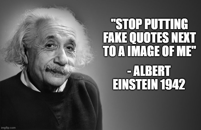 Its so annoying | "STOP PUTTING FAKE QUOTES NEXT TO A IMAGE OF ME"; - ALBERT EINSTEIN 1942 | image tagged in albert einstein quotes | made w/ Imgflip meme maker