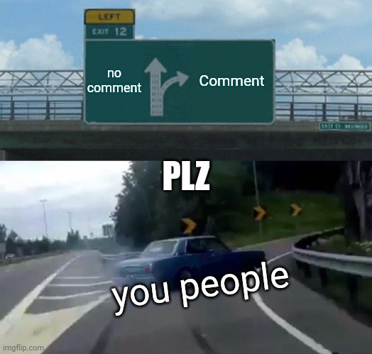 Left Exit 12 Off Ramp | no comment; Comment; PLZ; you people | image tagged in memes,left exit 12 off ramp,comments | made w/ Imgflip meme maker
