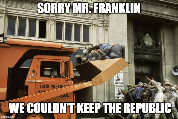Soylent Green Front Loader | SORRY MR. FRANKLIN; WE COULDN'T KEEP THE REPUBLIC | image tagged in soylent green front loader | made w/ Imgflip meme maker