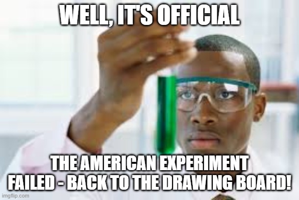 FINALLY | WELL, IT'S OFFICIAL; THE AMERICAN EXPERIMENT FAILED - BACK TO THE DRAWING BOARD! | image tagged in finally | made w/ Imgflip meme maker