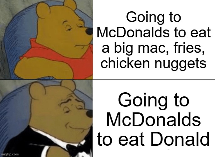 McWhopper | Going to McDonalds to eat a big mac, fries, chicken nuggets; Going to McDonalds to eat Donald | image tagged in memes,tuxedo winnie the pooh | made w/ Imgflip meme maker