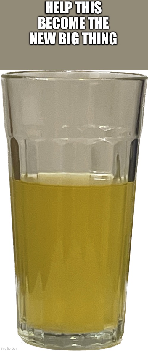 Glass of piss | HELP THIS BECOME THE NEW BIG THING | image tagged in glass of piss | made w/ Imgflip meme maker