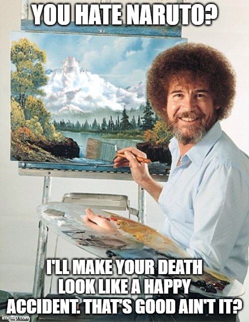 Bob Ross Meme | YOU HATE NARUTO? I'LL MAKE YOUR DEATH LOOK LIKE A HAPPY ACCIDENT. THAT'S GOOD AIN'T IT? | image tagged in bob ross meme | made w/ Imgflip meme maker