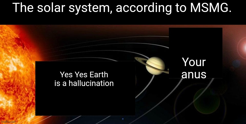 very far from the point | The solar system, according to MSMG. Your anus; Yes Yes Earth is a hallucination | image tagged in very far from the point | made w/ Imgflip meme maker
