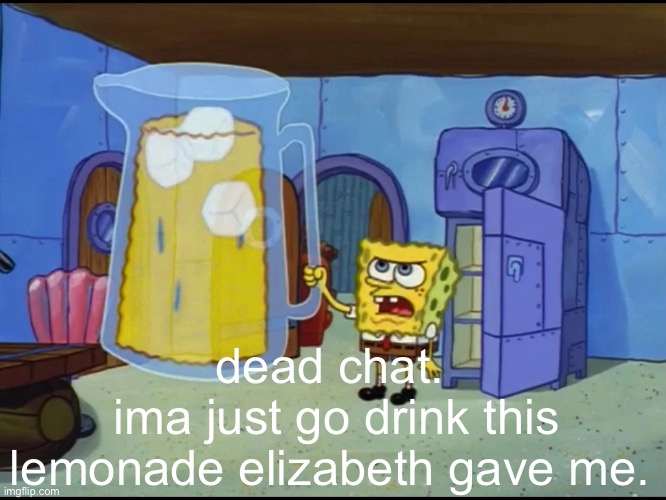 dead chat | dead chat.
 ima just go drink this lemonade elizabeth gave me. | image tagged in extreme thirst | made w/ Imgflip meme maker