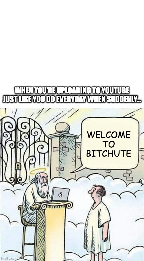 Where censored youtube videos go | WHEN YOU'RE UPLOADING TO YOUTUBE JUST LIKE YOU DO EVERYDAY WHEN SUDDENLY... WELCOME TO BITCHUTE | image tagged in heaven | made w/ Imgflip meme maker