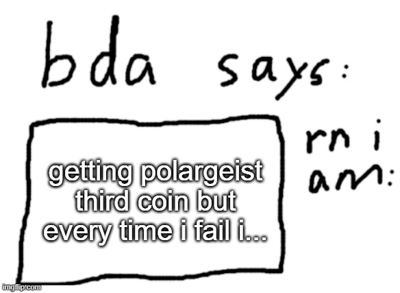 finish the sentence | getting polargeist third coin but every time i fail i... | image tagged in official badlydrawnaxolotl announcement temp | made w/ Imgflip meme maker