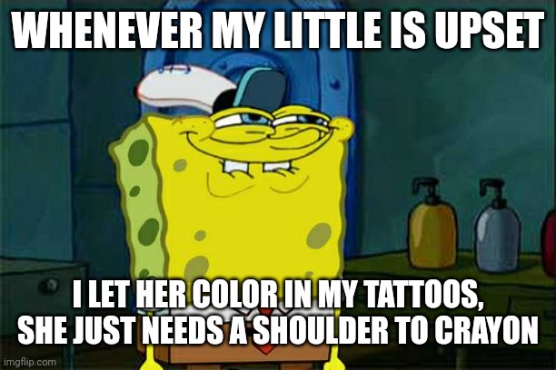 Don't You Squidward Meme | WHENEVER MY LITTLE IS UPSET; I LET HER COLOR IN MY TATTOOS, SHE JUST NEEDS A SHOULDER TO CRAYON | image tagged in memes,don't you squidward | made w/ Imgflip meme maker