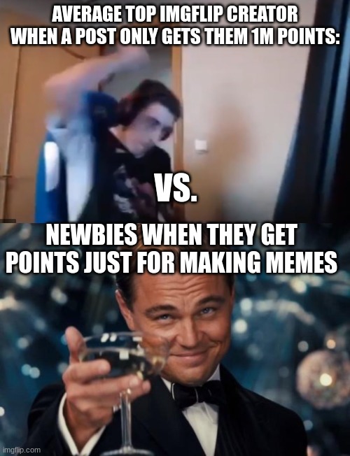 It's true. | AVERAGE TOP IMGFLIP CREATOR WHEN A POST ONLY GETS THEM 1M POINTS:; VS. NEWBIES WHEN THEY GET POINTS JUST FOR MAKING MEMES | image tagged in streamer smashes keyboard,memes,leonardo dicaprio cheers | made w/ Imgflip meme maker