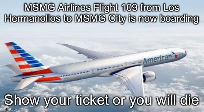 MSMG Airlines Template | MSMG Airlines Flight 109 from Los Hermanollos to MSMG City is now boarding; Show your ticket or you will die | image tagged in msmg airlines template | made w/ Imgflip meme maker