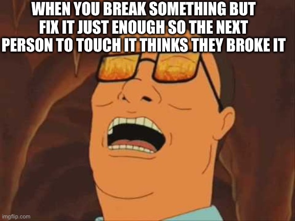 I do this all the time | WHEN YOU BREAK SOMETHING BUT FIX IT JUST ENOUGH SO THE NEXT PERSON TO TOUCH IT THINKS THEY BROKE IT | image tagged in hank hill evil laugh,memes,funny,evil laughter | made w/ Imgflip meme maker