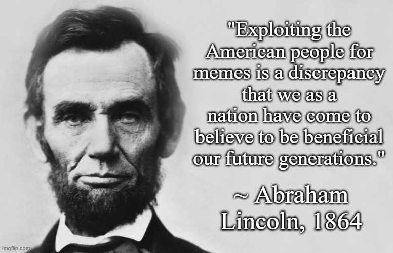 Abraham Lincoln | "Exploiting the American people for memes is a discrepancy that we as a nation have come to believe to be beneficial our future generations. | image tagged in abraham lincoln | made w/ Imgflip meme maker