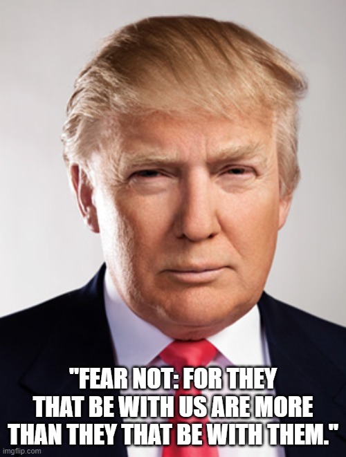 Donald Trump | "FEAR NOT: FOR THEY THAT BE WITH US ARE MORE THAN THEY THAT BE WITH THEM." | image tagged in donald trump | made w/ Imgflip meme maker
