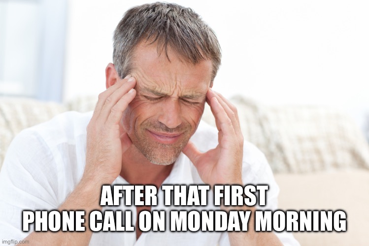After Your First Phone Call On Monday Morning | AFTER THAT FIRST PHONE CALL ON MONDAY MORNING | image tagged in headache,monday,head hurts,start over,i want a redo | made w/ Imgflip meme maker