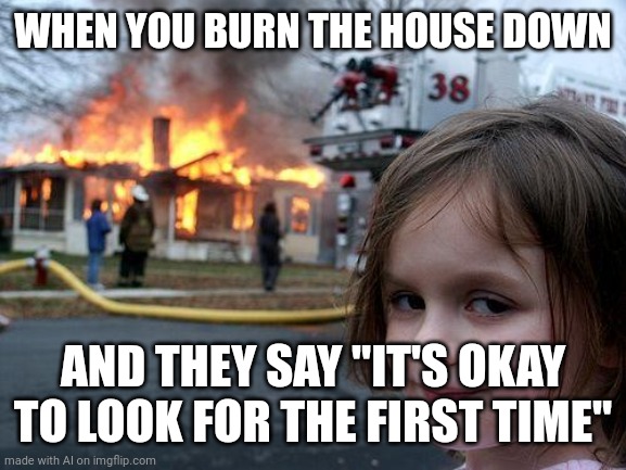 Disaster Girl | WHEN YOU BURN THE HOUSE DOWN; AND THEY SAY "IT'S OKAY TO LOOK FOR THE FIRST TIME" | image tagged in memes,disaster girl | made w/ Imgflip meme maker