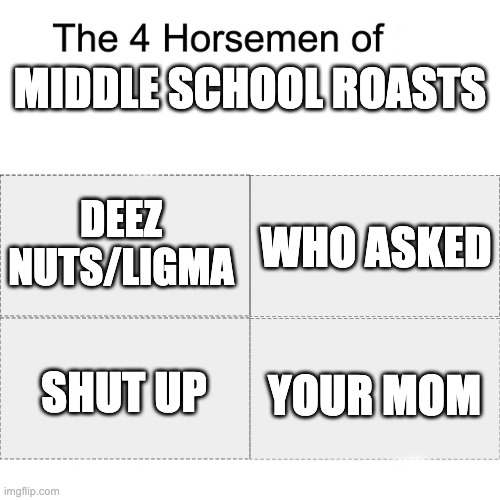Middle school roasts be like | MIDDLE SCHOOL ROASTS; DEEZ NUTS/LIGMA; WHO ASKED; YOUR MOM; SHUT UP | image tagged in four horsemen | made w/ Imgflip meme maker