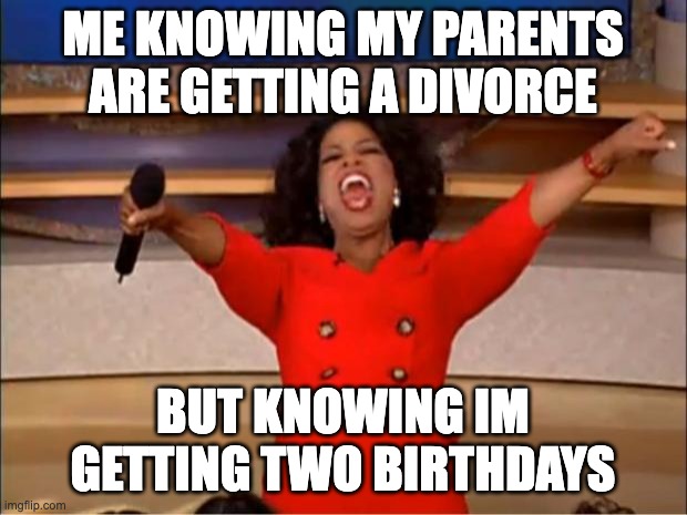 Oprah You Get A | ME KNOWING MY PARENTS ARE GETTING A DIVORCE; BUT KNOWING IM GETTING TWO BIRTHDAYS | image tagged in memes,oprah you get a | made w/ Imgflip meme maker