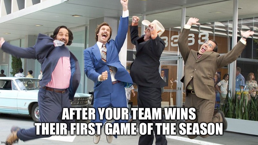 After Your Team Wins One Game | AFTER YOUR TEAM WINS THEIR FIRST GAME OF THE SEASON | image tagged in go team,winner,first game,winning,long way to go | made w/ Imgflip meme maker