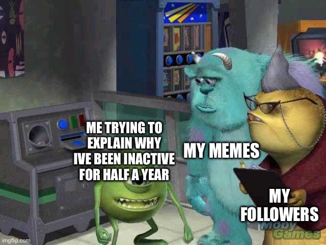 Hi im alive | MY MEMES; ME TRYING TO EXPLAIN WHY IVE BEEN INACTIVE FOR HALF A YEAR; MY FOLLOWERS | image tagged in mike wazowski trying to explain | made w/ Imgflip meme maker