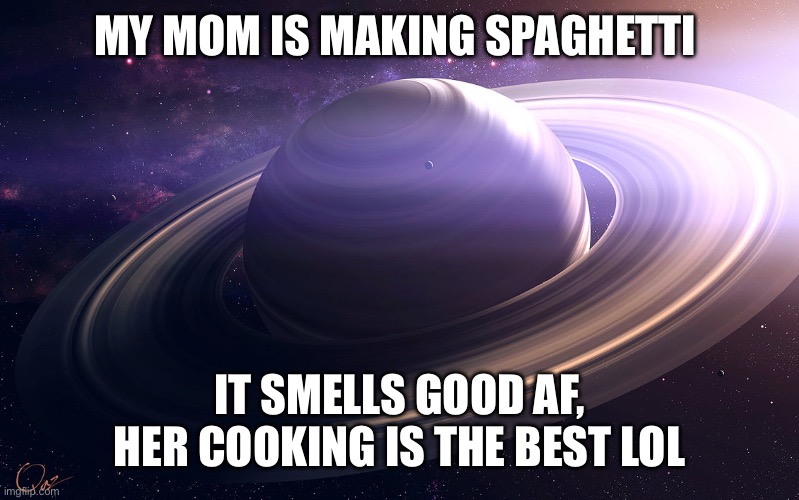 W mother | MY MOM IS MAKING SPAGHETTI; IT SMELLS GOOD AF, HER COOKING IS THE BEST LOL | image tagged in saturn | made w/ Imgflip meme maker