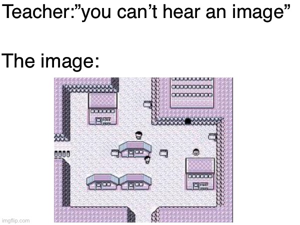 *Lavender Town Music plays* | Teacher:”you can’t hear an image”; The image: | image tagged in pokemon,memes | made w/ Imgflip meme maker