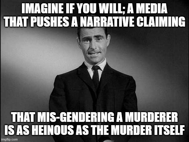 rod serling twilight zone | IMAGINE IF YOU WILL; A MEDIA THAT PUSHES A NARRATIVE CLAIMING; THAT MIS-GENDERING A MURDERER IS AS HEINOUS AS THE MURDER ITSELF | image tagged in rod serling twilight zone | made w/ Imgflip meme maker