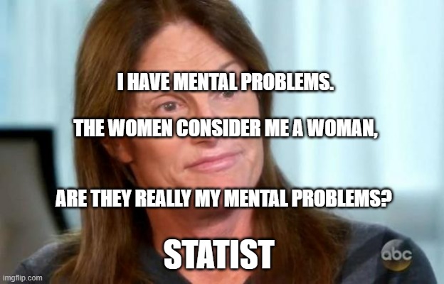 Bruce Jenner | I HAVE MENTAL PROBLEMS.                            THE WOMEN CONSIDER ME A WOMAN,                                                      ARE THEY REALLY MY MENTAL PROBLEMS? STATIST | image tagged in bruce jenner | made w/ Imgflip meme maker