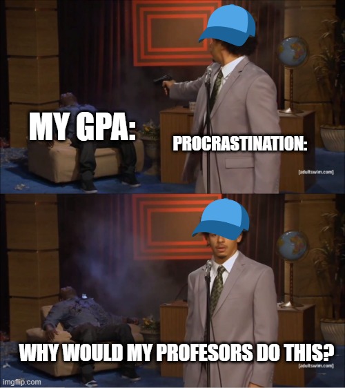 Me going though college: | MY GPA:; PROCRASTINATION:; WHY WOULD MY PROFESORS DO THIS? | image tagged in memes,who killed hannibal | made w/ Imgflip meme maker