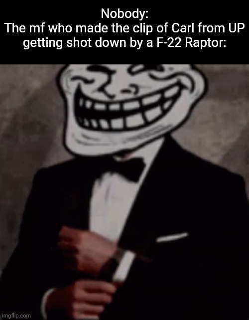 we do a little trolling | Nobody:
The mf who made the clip of Carl from UP getting shot down by a F-22 Raptor: | image tagged in we do a little trolling | made w/ Imgflip meme maker