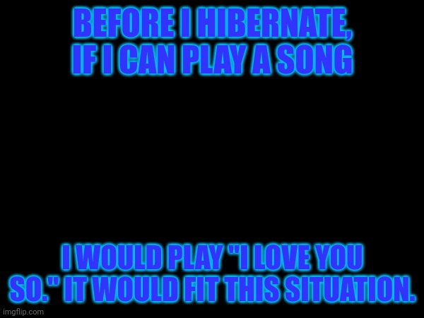 BEFORE I HIBERNATE, IF I CAN PLAY A SONG; I WOULD PLAY "I LOVE YOU SO." IT WOULD FIT THIS SITUATION. | made w/ Imgflip meme maker