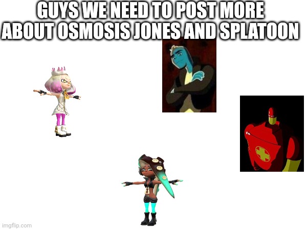:) | GUYS WE NEED TO POST MORE ABOUT OSMOSIS JONES AND SPLATOON | made w/ Imgflip meme maker