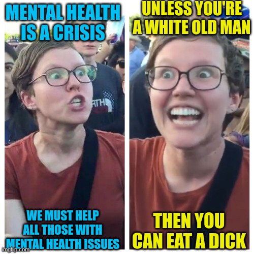 Eat A Dick | UNLESS YOU'RE A WHITE OLD MAN; MENTAL HEALTH IS A CRISIS; THEN YOU CAN EAT A DICK; WE MUST HELP ALL THOSE WITH MENTAL HEALTH ISSUES | image tagged in social justice warrior hypocrisy,mental health,sad | made w/ Imgflip meme maker