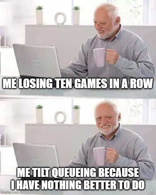 Hide the Pain Harold Meme | ME LOSING TEN GAMES IN A ROW; ME TILT QUEUEING BECAUSE I HAVE NOTHING BETTER TO DO | image tagged in memes,hide the pain harold | made w/ Imgflip meme maker