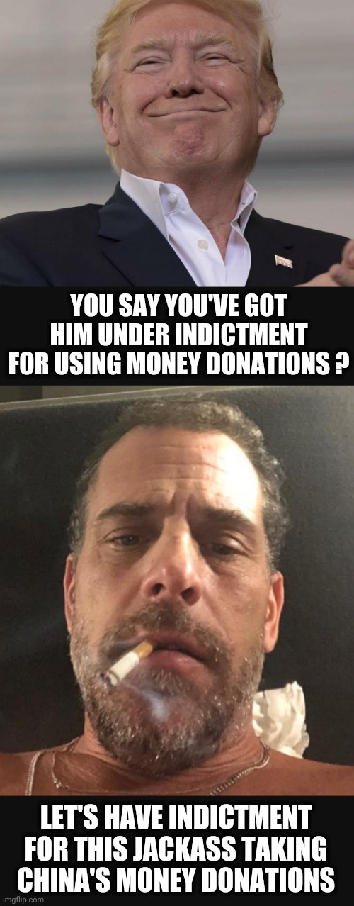 Hunter and Joe Took More | YOU SAY YOU'VE GOT HIM UNDER INDICTMENT FOR USING MONEY DONATIONS ? LET'S HAVE INDICTMENT FOR THIS JACKASS TAKING CHINA'S MONEY DONATIONS | image tagged in leftists,liberals,democrats,da,bragg | made w/ Imgflip meme maker