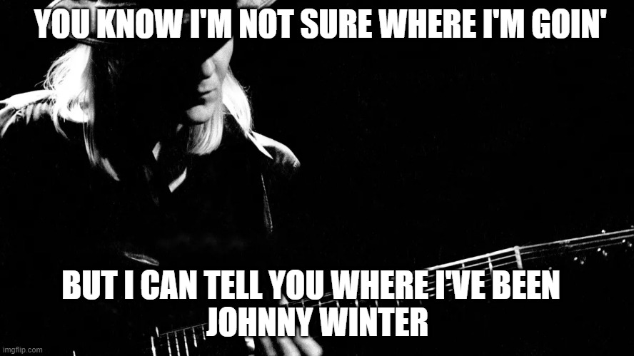 Johnny Winter fquote | YOU KNOW I'M NOT SURE WHERE I'M GOIN'; BUT I CAN TELL YOU WHERE I'VE BEEN  
JOHNNY WINTER | image tagged in blues | made w/ Imgflip meme maker