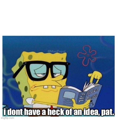 SPONGEBOB LOOKS UP THE ANSWER BOOK | i dont have a heck of an idea, pat. | image tagged in spongebob looks up the answer book | made w/ Imgflip meme maker