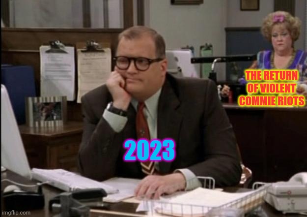 Here comes the peaceful commie democrat riots | 2023 THE RETURN OF VIOLENT COMMIE RIOTS | image tagged in commie,democrats,riots,drew carey | made w/ Imgflip meme maker
